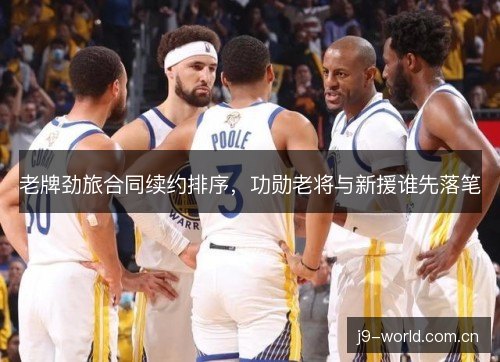 老牌劲旅合同续约排序，功勋老将与新援谁先落笔
