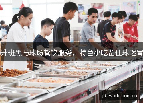 升班黑马球场餐饮服务,特色小吃留住球迷胃 升班黑马球场餐饮服务,特色小吃留住球迷胃