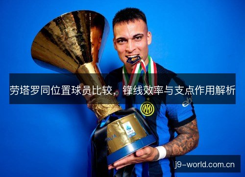 劳塔罗同位置球员比较，锋线效率与支点作用解析
