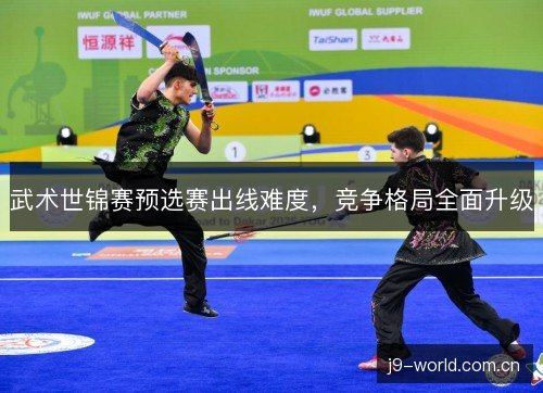 武术世锦赛预选赛出线难度，竞争格局全面升级